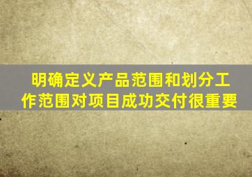 明确定义产品范围和划分工作范围对项目成功交付很重要