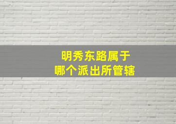 明秀东路属于哪个派出所管辖