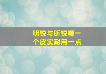 明锐与昕锐哪一个皮实耐用一点