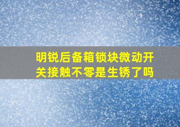 明锐后备箱锁块微动开关接触不零是生锈了吗