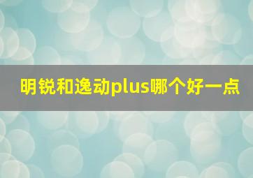 明锐和逸动plus哪个好一点