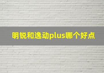 明锐和逸动plus哪个好点