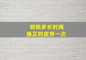 明锐多长时间换正时皮带一次