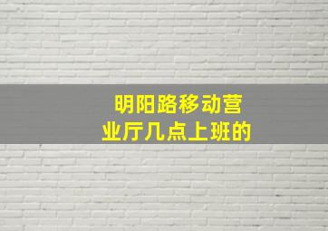 明阳路移动营业厅几点上班的