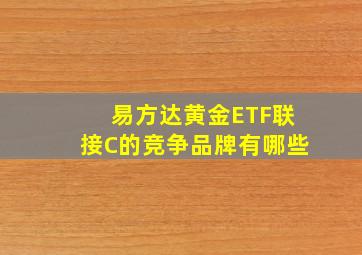 易方达黄金ETF联接C的竞争品牌有哪些