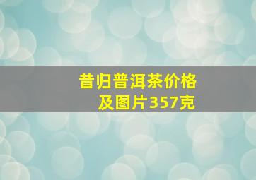 昔归普洱茶价格及图片357克