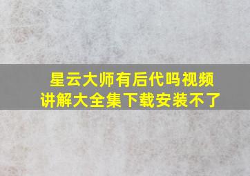 星云大师有后代吗视频讲解大全集下载安装不了