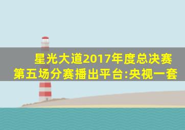 星光大道2017年度总决赛第五场分赛播出平台:央视一套