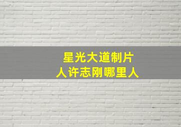 星光大道制片人许志刚哪里人