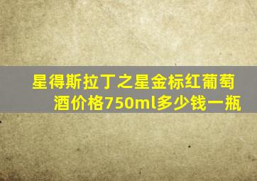 星得斯拉丁之星金标红葡萄酒价格750ml多少钱一瓶