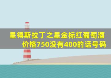 星得斯拉丁之星金标红葡萄酒价格750没有400的话号码