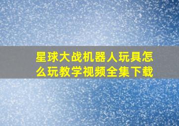 星球大战机器人玩具怎么玩教学视频全集下载