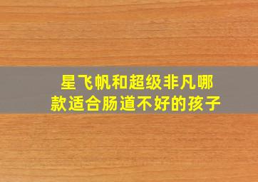 星飞帆和超级非凡哪款适合肠道不好的孩子