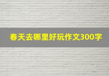 春天去哪里好玩作文300字