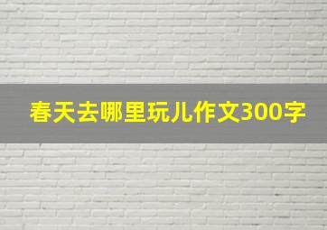 春天去哪里玩儿作文300字