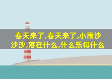 春天来了,春天来了,小雨沙沙沙,落在什么,什么乐得什么