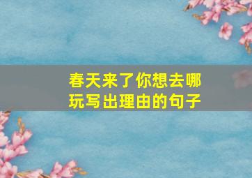 春天来了你想去哪玩写出理由的句子