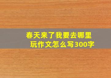 春天来了我要去哪里玩作文怎么写300字