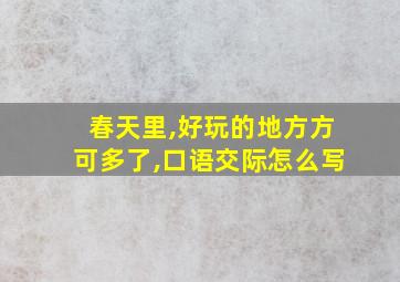 春天里,好玩的地方方可多了,口语交际怎么写