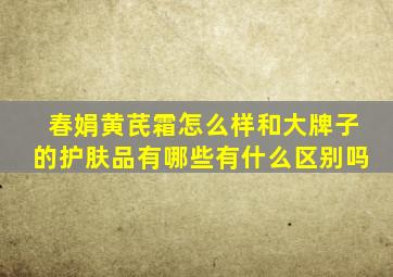 春娟黄芪霜怎么样和大牌子的护肤品有哪些有什么区别吗