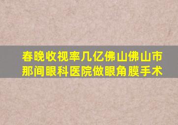 春晚收视率几亿佛山佛山市那间眼科医院做眼角膜手术