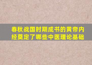 春秋战国时期成书的黄帝内经奠定了哪些中医理论基础