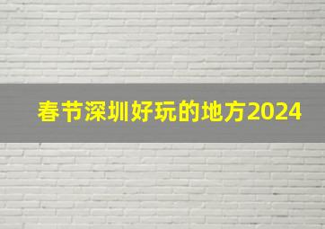 春节深圳好玩的地方2024