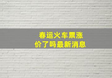 春运火车票涨价了吗最新消息