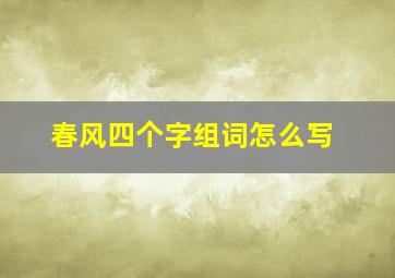 春风四个字组词怎么写