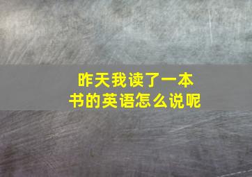 昨天我读了一本书的英语怎么说呢