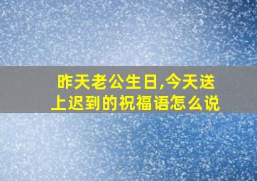 昨天老公生日,今天送上迟到的祝福语怎么说