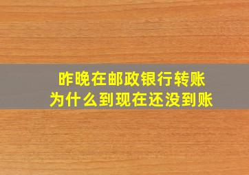 昨晚在邮政银行转账为什么到现在还没到账