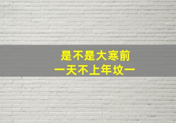 是不是大寒前一天不上年坟一