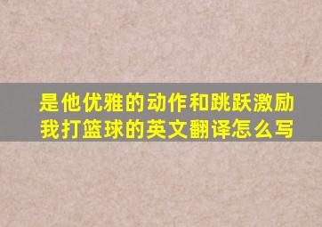 是他优雅的动作和跳跃激励我打篮球的英文翻译怎么写