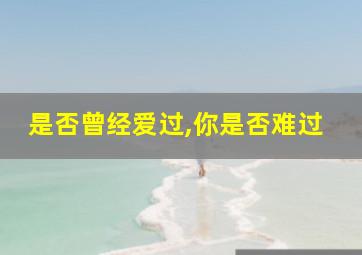 是否曾经爱过,你是否难过