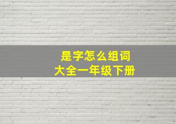 是字怎么组词大全一年级下册