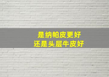 是纳帕皮更好还是头层牛皮好