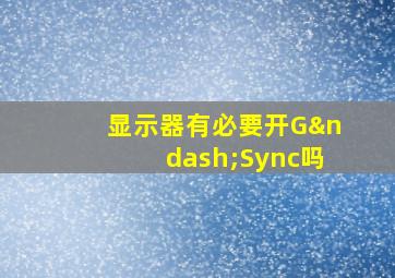 显示器有必要开G–Sync吗