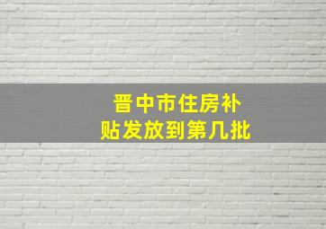 晋中市住房补贴发放到第几批