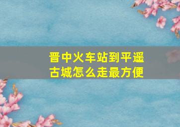 晋中火车站到平遥古城怎么走最方便