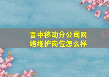 晋中移动分公司网络维护岗位怎么样