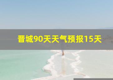 晋城90天天气预报15天