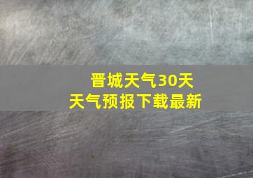 晋城天气30天天气预报下载最新