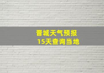 晋城天气预报15天查询当地