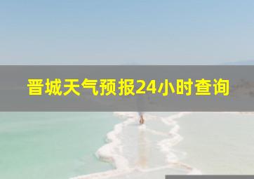 晋城天气预报24小时查询