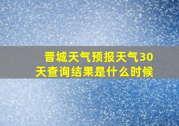 晋城天气预报天气30天查询结果是什么时候