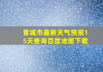 晋城市最新天气预报15天查询百度地图下载