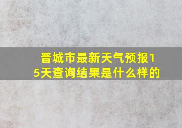 晋城市最新天气预报15天查询结果是什么样的