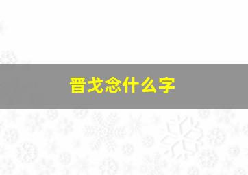 晋戈念什么字