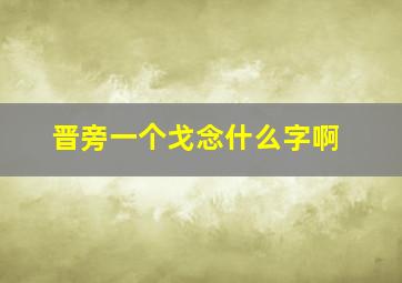 晋旁一个戈念什么字啊